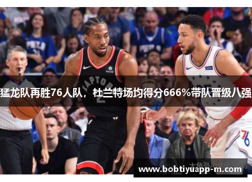 猛龙队再胜76人队，杜兰特场均得分666%带队晋级八强