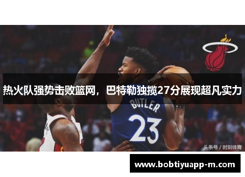 热火队强势击败篮网，巴特勒独揽27分展现超凡实力