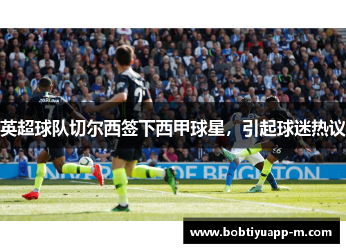英超球队切尔西签下西甲球星，引起球迷热议