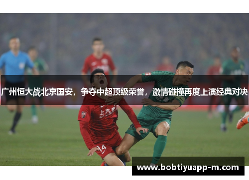 广州恒大战北京国安，争夺中超顶级荣誉，激情碰撞再度上演经典对决