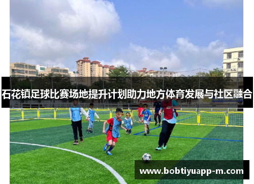 石花镇足球比赛场地提升计划助力地方体育发展与社区融合