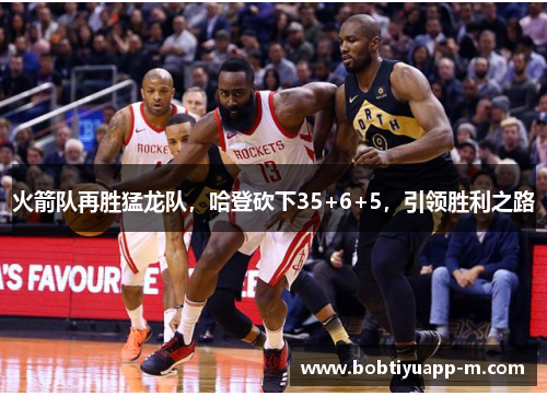 火箭队再胜猛龙队，哈登砍下35+6+5，引领胜利之路