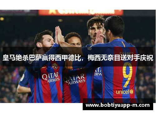 皇马绝杀巴萨赢得西甲德比，梅西无奈目送对手庆祝