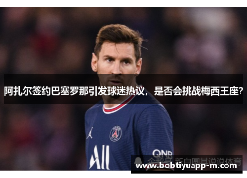 阿扎尔签约巴塞罗那引发球迷热议，是否会挑战梅西王座？