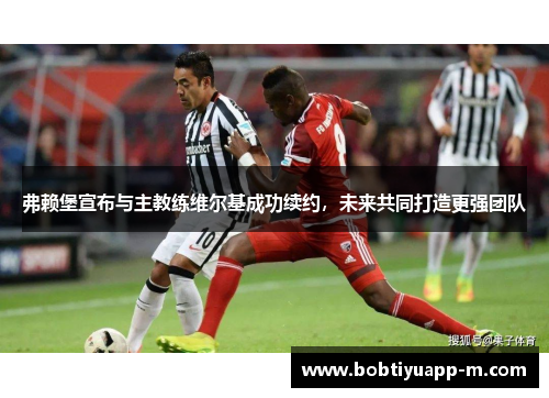 弗赖堡宣布与主教练维尔基成功续约，未来共同打造更强团队