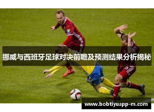 挪威与西班牙足球对决前瞻及预测结果分析揭秘