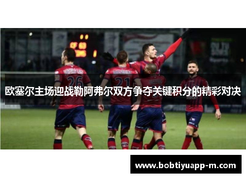 欧塞尔主场迎战勒阿弗尔双方争夺关键积分的精彩对决