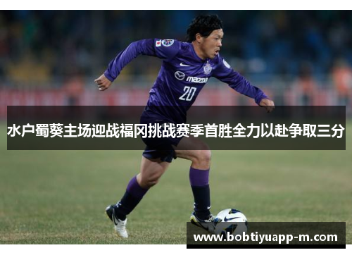水户蜀葵主场迎战福冈挑战赛季首胜全力以赴争取三分