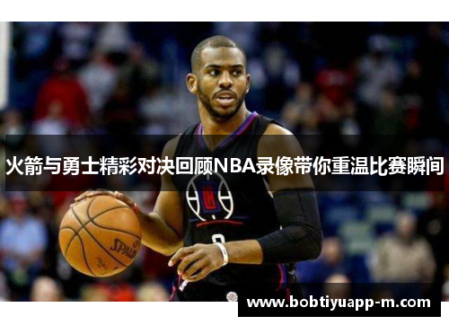 火箭与勇士精彩对决回顾NBA录像带你重温比赛瞬间
