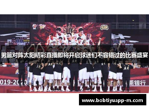 男篮对阵太阳精彩直播即将开启球迷们不容错过的比赛盛宴