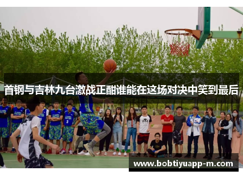 首钢与吉林九台激战正酣谁能在这场对决中笑到最后