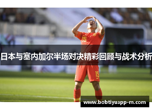 日本与塞内加尔半场对决精彩回顾与战术分析