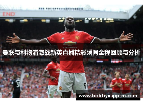 曼联与利物浦激战新英直播精彩瞬间全程回顾与分析