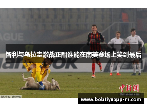 智利与乌拉圭激战正酣谁能在南美赛场上笑到最后